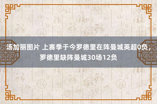 汤加丽图片 上赛季于今罗德里在阵曼城英超0负，罗德里缺阵曼城30场12负