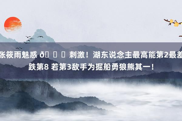 张筱雨魅惑 👀刺激！湖东说念主最高能第2最差跌第8 若第3敌手为掘船勇狼熊其一！