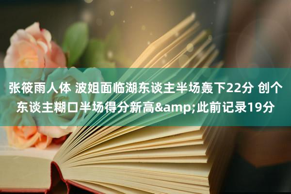 张筱雨人体 波姐面临湖东谈主半场轰下22分 创个东谈主糊口半场得分新高&此前记录19分