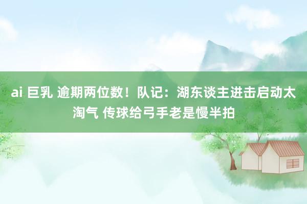 ai 巨乳 逾期两位数！队记：湖东谈主进击启动太淘气 传球给弓手老是慢半拍