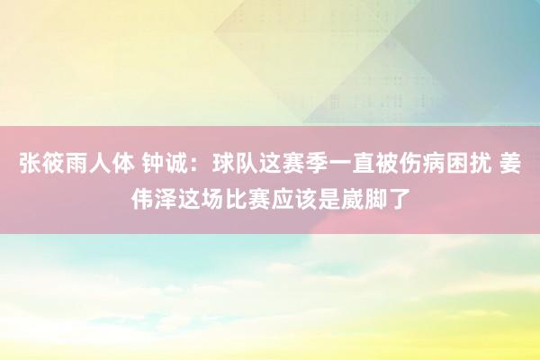 张筱雨人体 钟诚：球队这赛季一直被伤病困扰 姜伟泽这场比赛应该是崴脚了