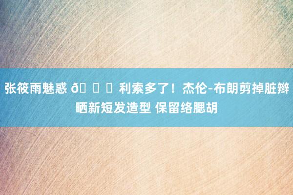 张筱雨魅惑 👀利索多了！杰伦-布朗剪掉脏辫晒新短发造型 保留络腮胡