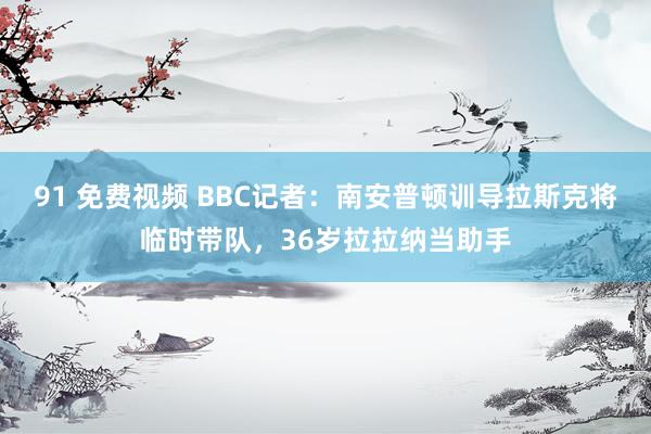 91 免费视频 BBC记者：南安普顿训导拉斯克将临时带队，36岁拉拉纳当助手