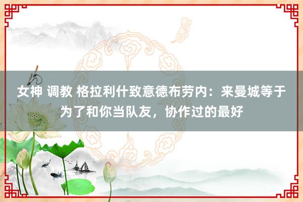 女神 调教 格拉利什致意德布劳内：来曼城等于为了和你当队友，协作过的最好