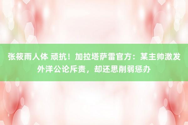 张筱雨人体 顽抗！加拉塔萨雷官方：某主帅激发外洋公论斥责，却还思削弱惩办