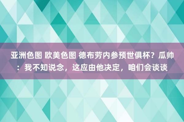 亚洲色图 欧美色图 德布劳内参预世俱杯？瓜帅：我不知说念，这应由他决定，咱们会谈谈