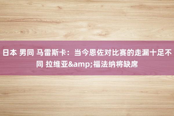 日本 男同 马雷斯卡：当今恩佐对比赛的走漏十足不同 拉维亚&福法纳将缺席