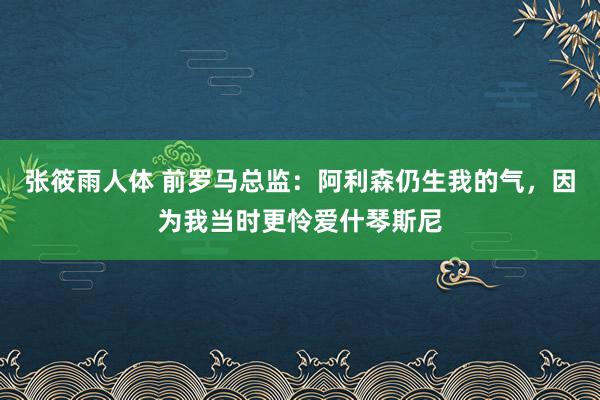 张筱雨人体 前罗马总监：阿利森仍生我的气，因为我当时更怜爱什琴斯尼