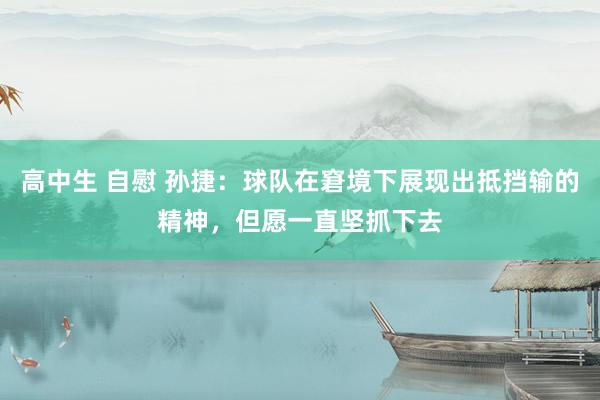 高中生 自慰 孙捷：球队在窘境下展现出抵挡输的精神，但愿一直坚抓下去